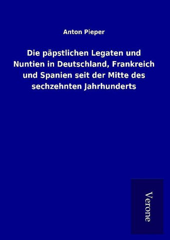 Die päpstlichen Legaten und Nuntien in Deutschland, Frankreich und Spanien seit der Mitte des sechzehnten Jahrhunderts