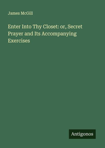 Enter Into Thy Closet: or, Secret Prayer and Its Accompanying Exercises
