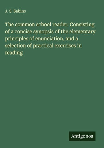 The common school reader: Consisting of a concise synopsis of the elementary principles of enunciation, and a selection of practical exercises in reading
