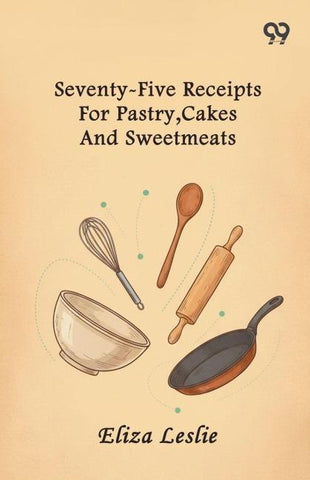 Seventy-Five Receipts For Pastry, Cakes And Sweetmeats