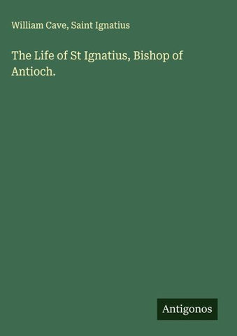 The Life of St Ignatius, Bishop of Antioch.