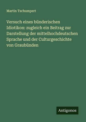 Versuch eines bünderischen Idiotikon: zugleich ein Beitrag zur Darstellung der mittelhochdeutschen Sprache und der Culturgeschichte von Graubünden