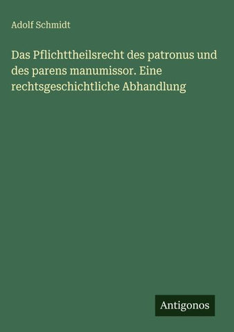 Das Pflichttheilsrecht des patronus und des parens manumissor. Eine rechtsgeschichtliche Abhandlung