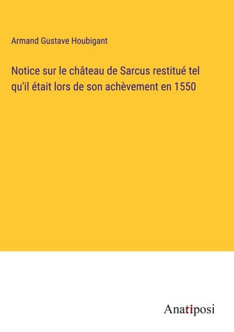 Notice sur le château de Sarcus restitué tel qu'il était lors de son achèvement en 1550