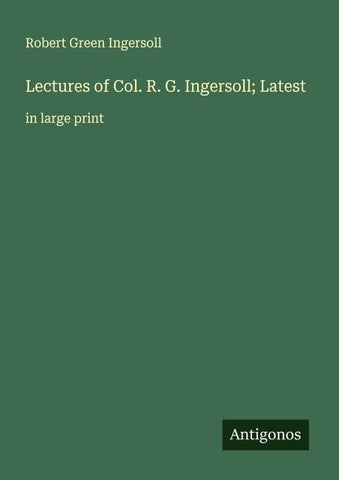 Lectures of Col. R. G. Ingersoll; Latest