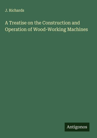 A Treatise on the Construction and Operation of Wood-Working Machines