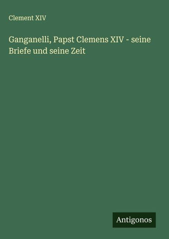 Ganganelli, Papst Clemens XIV - seine Briefe und seine Zeit