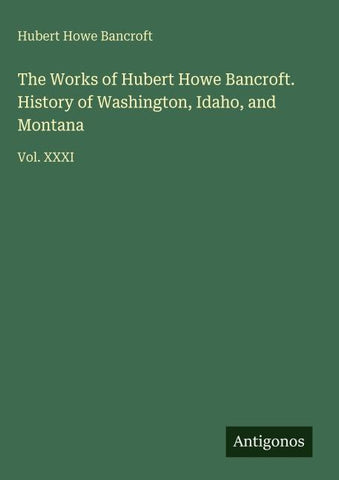 The Works of Hubert Howe Bancroft. History of Washington, Idaho, and Montana