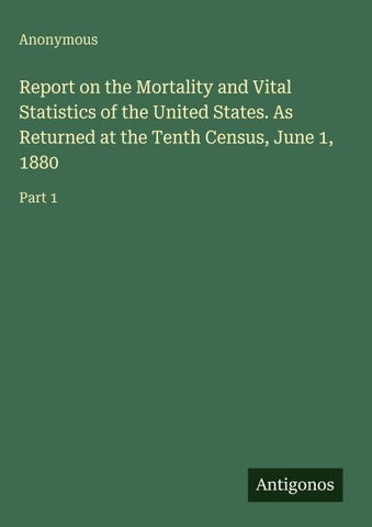 Report on the Mortality and Vital Statistics of the United States. As Returned at the Tenth Census, June 1, 1880