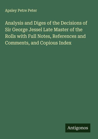 Analysis and Diges of the Decisions of Sir George Jessel Late Master of the Rolls with Full Notes, References and Comments, and Copious Index