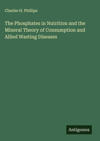 The Phosphates in Nutrition and the Mineral Theory of Consumption and Allied Wasting Diseases