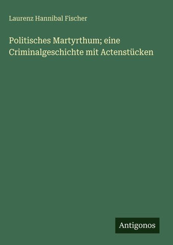 Politisches Martyrthum; eine Criminalgeschichte mit Actenstücken