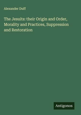 The Jesuits: their Origin and Order, Morality and Practices, Suppression and Restoration