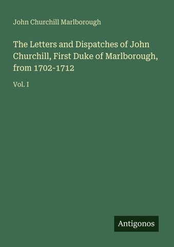 The Letters and Dispatches of John Churchill, First Duke of Marlborough, from 1702-1712