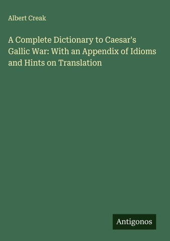 A Complete Dictionary to Caesar's Gallic War: With an Appendix of Idioms and Hints on Translation