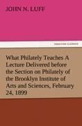 What Philately Teaches A Lecture Delivered before the Section on Philately of the Brooklyn Institute of Arts and Sciences, February 24, 1899