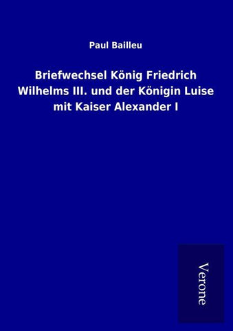 Briefwechsel König Friedrich Wilhelms III. und der Königin Luise mit Kaiser Alexander I