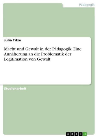 Macht und Gewalt in der Pädagogik. Eine Annäherung an die Problematik der Legitimation von Gewalt