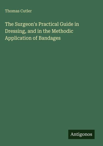 The Surgeon's Practical Guide in Dressing, and in the Methodic Application of Bandages