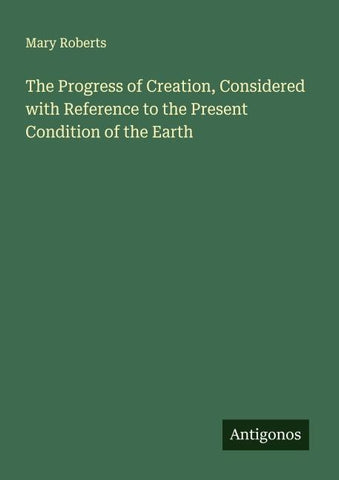 The Progress of Creation, Considered with Reference to the Present Condition of the Earth