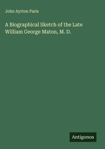 A Biographical Sketch of the Late William George Maton, M. D.