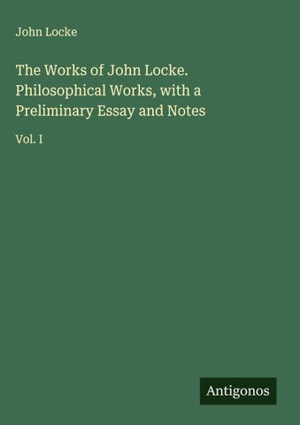 The Works of John Locke. Philosophical Works, with a Preliminary Essay and Notes