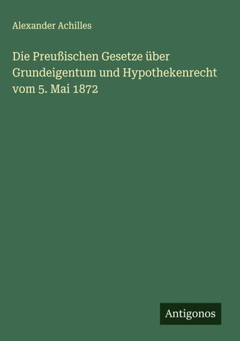 Die Preußischen Gesetze über Grundeigentum und Hypothekenrecht vom 5. Mai 1872