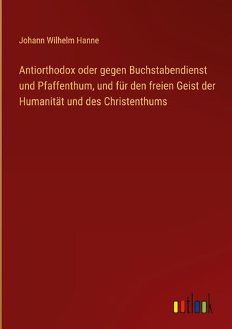 Antiorthodox oder gegen Buchstabendienst und Pfaffenthum, und für den freien Geist der Humanität und des Christenthums