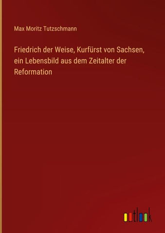 Friedrich der Weise, Kurfürst von Sachsen, ein Lebensbild aus dem Zeitalter der Reformation