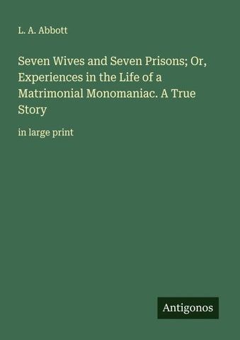 Seven Wives and Seven Prisons; Or, Experiences in the Life of a Matrimonial Monomaniac. A True Story