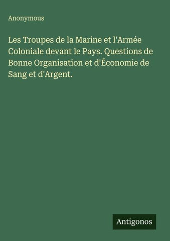 Les Troupes de la Marine et l'Armée Coloniale devant le Pays. Questions de Bonne Organisation et d'Économie de Sang et d'Argent.