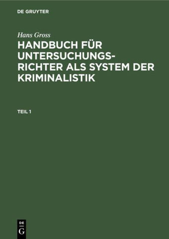 Hans Gross: Handbuch für Untersuchungsrichter als System der Kriminalistik / Hans Gross: Handbuch für Untersuchungsrichter als System der Kriminalistik. Teil 1