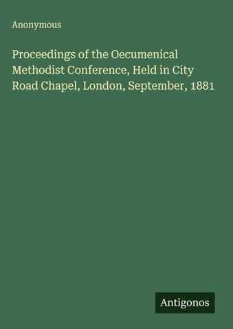 Proceedings of the Oecumenical Methodist Conference, Held in City Road Chapel, London, September, 1881