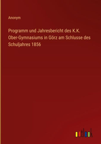Programm und Jahresbericht des K.K. Ober-Gymnasiums in Görz am Schlusse des Schuljahres 1856