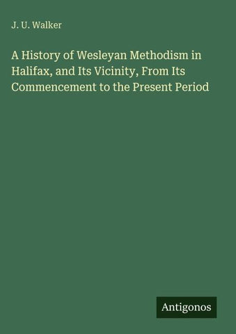 A History of Wesleyan Methodism in Halifax, and Its Vicinity, From Its Commencement to the Present Period