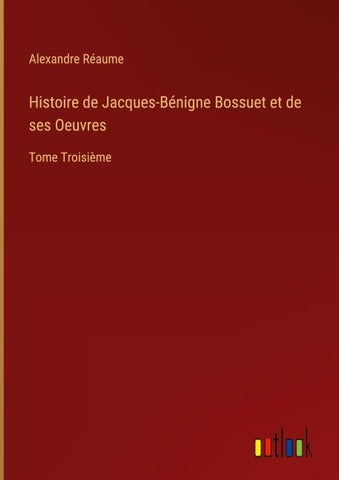 Histoire de Jacques-Bénigne Bossuet et de ses Oeuvres