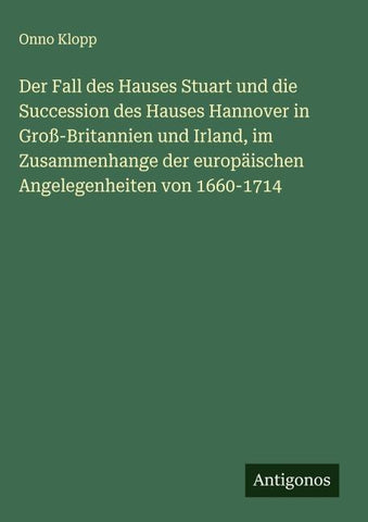 Der Fall des Hauses Stuart und die Succession des Hauses Hannover in Groß-Britannien und Irland, im Zusammenhange der europäischen Angelegenheiten von 1660-1714