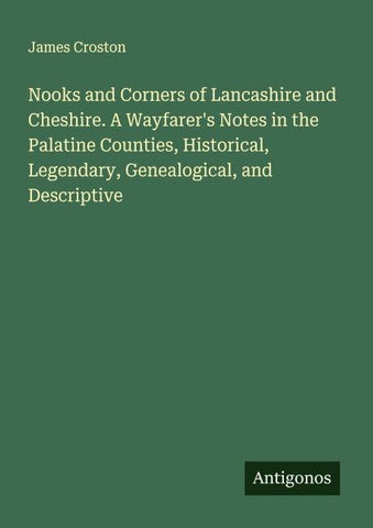 Nooks and Corners of Lancashire and Cheshire. A Wayfarer's Notes in the Palatine Counties, Historical, Legendary, Genealogical, and Descriptive