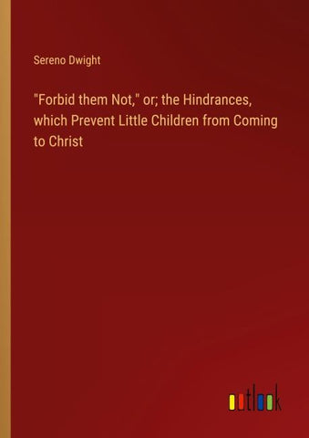 "Forbid them Not," or; the Hindrances, which Prevent Little Children from Coming to Christ