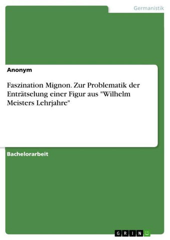 Faszination Mignon. Zur Problematik der Enträtselung einer Figur aus "Wilhelm Meisters Lehrjahre"