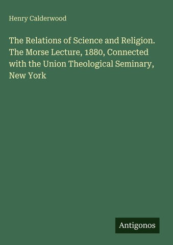 The Relations of Science and Religion. The Morse Lecture, 1880, Connected with the Union Theological Seminary, New York