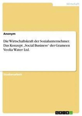 Die Wirtschaftskraft der Sozialunternehmer. Das Konzept "Social Business" der Grameen Veolia Water Ltd.