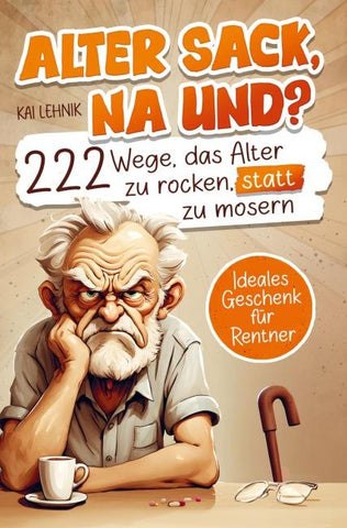 Alter Sack, na und? 222 Wege das Alter zu rocken, statt zu mosern