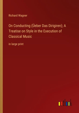 On Conducting (Üeber Das Dirigiren); A Treatise on Style in the Execution of Classical Music