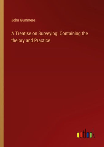 A Treatise on Surveying: Containing the  the ory and Practice