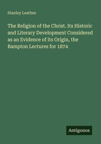 The Religion of the Christ. Its Historic and Literary Development Considered as an Evidence of its Origin, the Bampton Lectures for 1874