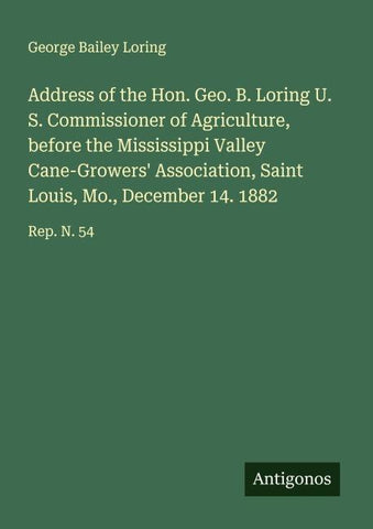 Address of the Hon. Geo. B. Loring U. S. Commissioner of Agriculture, before the Mississippi Valley Cane-Growers' Association, Saint Louis, Mo., December 14. 1882