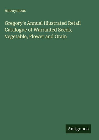 Gregory's Annual Illustrated Retail Catalogue of Warranted Seeds, Vegetable, Flower and Grain