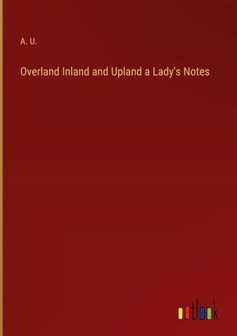 Overland Inland and Upland a Lady's Notes