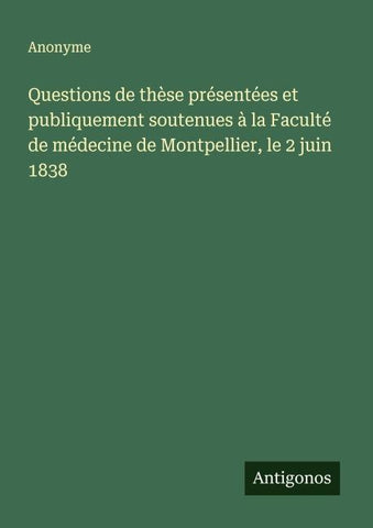 Questions de thèse présentées et publiquement soutenues à la Faculté de médecine de Montpellier, le 2 juin 1838